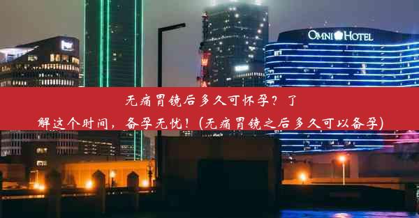 无痛胃镜后多久可怀孕？了解这个时间，备孕无忧！(无痛胃镜之后多久可以备孕)