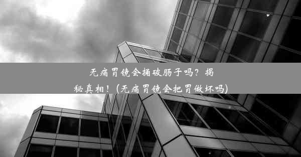 无痛胃镜会捅破肠子吗？揭秘真相！(无痛胃镜会把胃做坏吗)