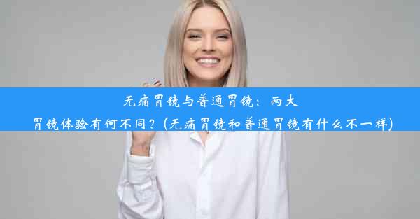 <b>无痛胃镜与普通胃镜：两大胃镜体验有何不同？(无痛胃镜和普通胃镜有什么不一样)</b>