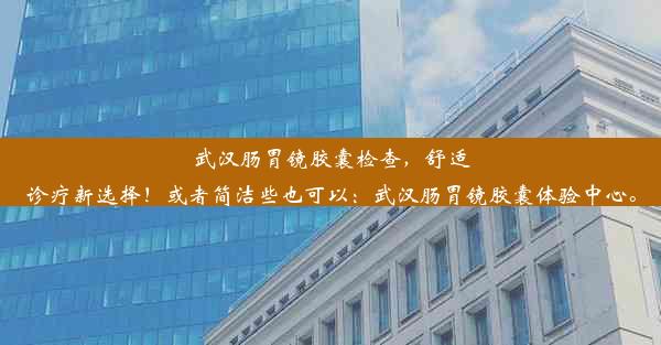 武汉肠胃镜胶囊检查，舒适诊疗新选择！或者简洁些也可以：武汉肠胃镜胶囊体验中心。