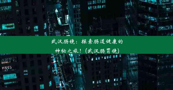 武汉肠镜：探索肠道健康的神秘之旅！(武汉肠胃镜)