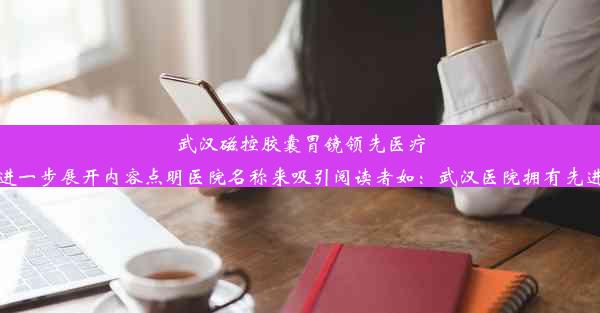 武汉磁控胶囊胃镜领先医疗机构探寻或者可以进一步展开内容点明医院名称来吸引阅读者如：武汉医院拥有先进磁控胶囊胃镜技术