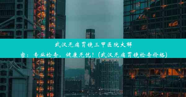 武汉无痛胃镜三甲医院大解密：专业检查，健康无忧！(武汉无痛胃镜检查价格)