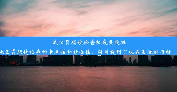 武汉胃肠镜检查权威医院排行榜：专业精准诊断这个标题简洁明了，突出了武汉地区胃肠镜检查的专业性和精准性，同时提到了权威医院