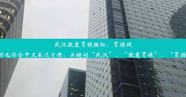 武汉胶囊胃镜探秘：胃肠健康的新选择！这个标题使用了强烈的语气词和吸引力，同时也符合中文表达习惯。关键词“武汉”、“胶囊胃