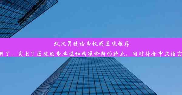 武汉胃镜检查权威医院推荐，专业精准诊断这个标题简洁明了，突出了医院的专业性和精准诊断的特点，同时符合中文语言习惯，能够吸