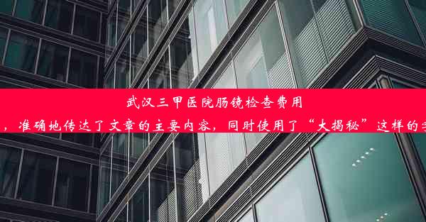 武汉三甲医院肠镜检查费用大揭秘这个标题简洁明了，准确地传达了文章的主要内容，同时使用了“大揭秘”这样的字眼来吸引读者的注