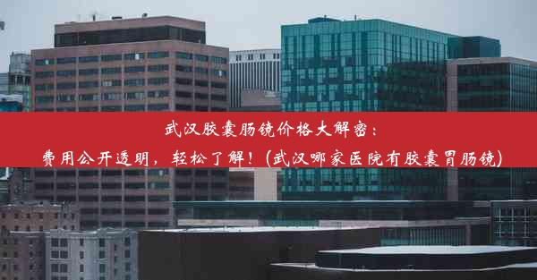 武汉胶囊肠镜价格大解密：费用公开透明，轻松了解！(武汉哪家医院有胶囊胃肠镜)