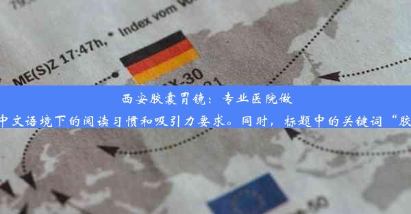 西安胶囊胃镜：专业医院做，价格透明实惠！这个标题简洁明了，突出了医院的专业性和价格优势，符合中文语境下的阅读习惯和吸引力