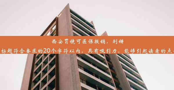 西安胃镜可医保报销，别错过！该标题符合要求的20个字符以内，具有吸引力，能够引起读者的点击兴趣。