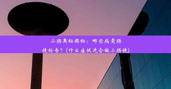 小肠奥秘揭秘：哪些病需肠镜检查？(什么症状适合做小肠镜)