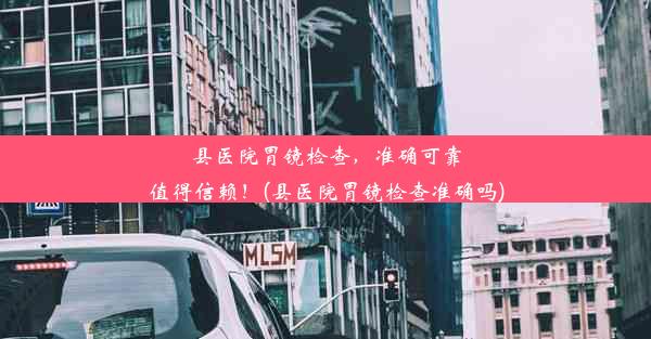 县医院胃镜检查，准确可靠值得信赖！(县医院胃镜检查准确吗)