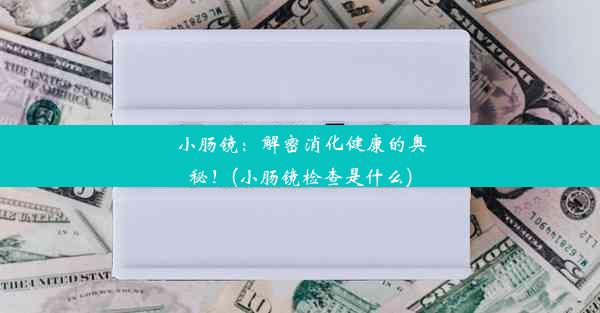 小肠镜：解密消化健康的奥秘！(小肠镜检查是什么)