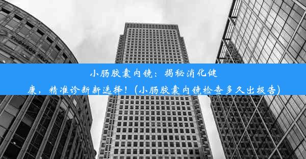 小肠胶囊内镜：揭秘消化健康，精准诊断新选择！(小肠胶囊内镜检查多久出报告)