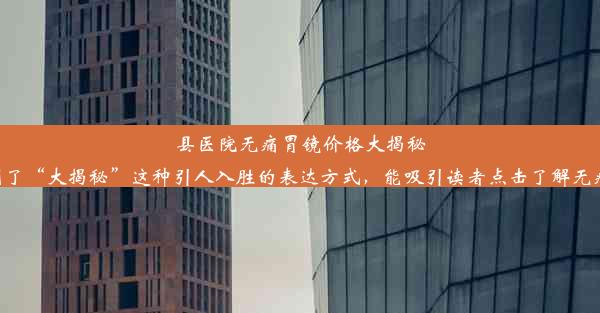 县医院无痛胃镜价格大揭秘！这个标题简洁明了，使用了“大揭秘”这种引人入胜的表达方式，能吸引读者点击了解无痛胃镜在县医院的