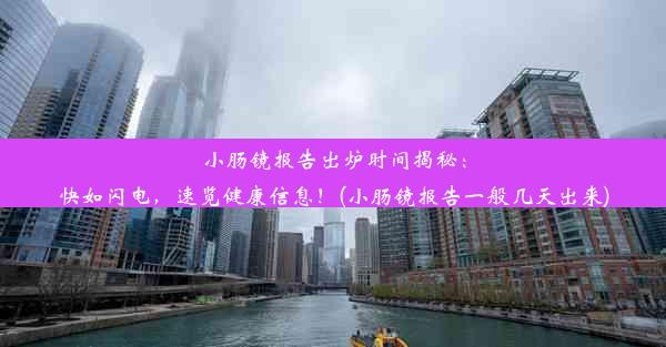 小肠镜报告出炉时间揭秘：快如闪电，速览健康信息！(小肠镜报告一般几天出来)