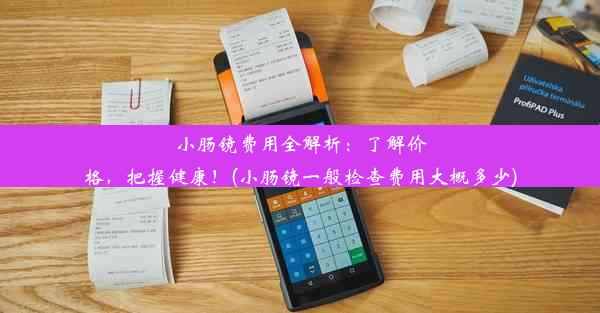 小肠镜费用全解析：了解价格，把握健康！(小肠镜一般检查费用大概多少)