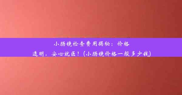 <b>小肠镜检查费用揭秘：价格透明，安心就医！(小肠镜价格一般多少钱)</b>