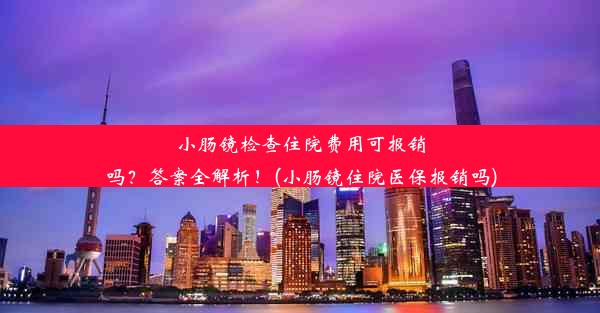 小肠镜检查住院费用可报销吗？答案全解析！(小肠镜住院医保报销吗)