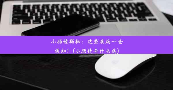 小肠镜揭秘：这些疾病一查便知！(小肠镜查什么病)