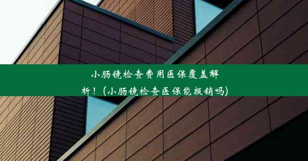 小肠镜检查费用医保覆盖解析！(小肠镜检查医保能报销吗)