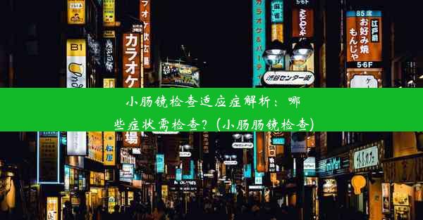 小肠镜检查适应症解析：哪些症状需检查？(小肠肠镜检查)