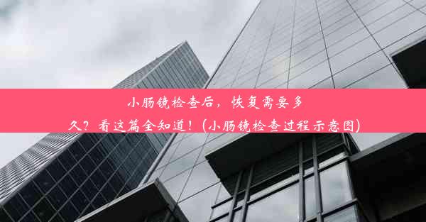 小肠镜检查后，恢复需要多久？看这篇全知道！(小肠镜检查过程示意图)