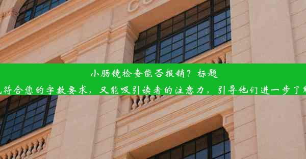 小肠镜检查能否报销？标题建议这样的标题简明扼要，既符合您的字数要求，又能吸引读者的注意力，引导他们进一步了解关于小肠镜检