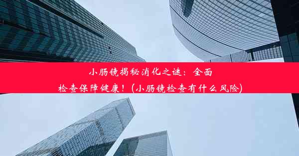 小肠镜揭秘消化之谜：全面检查保障健康！(小肠镜检查有什么风险)