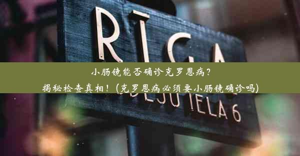 小肠镜能否确诊克罗恩病？揭秘检查真相！(克罗恩病必须要小肠镜确诊吗)