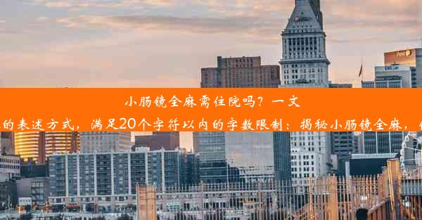 小肠镜全麻需住院吗？一文解读根据您的需求，下面是一个关于小肠镜全麻是否需要住院的标题，采用了吸引眼球的表述方式，满足20