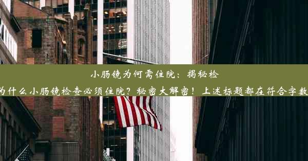 <b>小肠镜为何需住院：揭秘检查背后的原因以下为根据您需求生成的1小肠镜为何要住院：了解检查细节重要性！2为什么小肠镜检查必须</b>