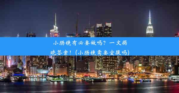 小肠镜有必要做吗？一文揭晓答案！(小肠镜需要空腹吗)