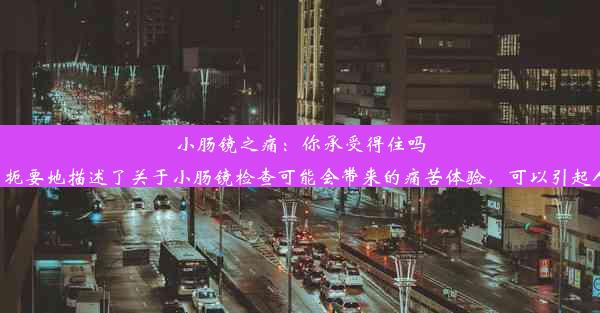 <b>小肠镜之痛：你承受得住吗？这个标题具有吸引力并且简明扼要地描述了关于小肠镜检查可能会带来的痛苦体验，可以引起人们的关注与</b>