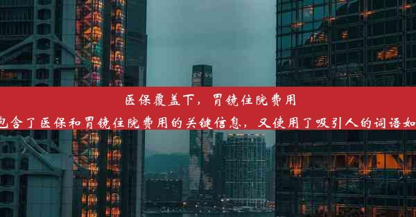 医保覆盖下，胃镜住院费用揭秘！这个标题简洁明了，既包含了医保和胃镜住院费用的关键信息，又使用了吸引人的词语如“揭秘”来吸