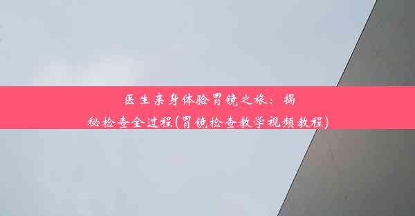 医生亲身体验胃镜之旅：揭秘检查全过程(胃镜检查教学视频教程)