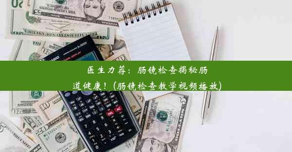 <b>医生力荐：肠镜检查揭秘肠道健康！(肠镜检查教学视频播放)</b>