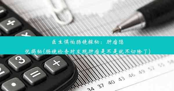 医生惧怕肠镜探秘：肿瘤隐忧揭秘(肠镜检查时发现肿瘤是不是就不切除了)