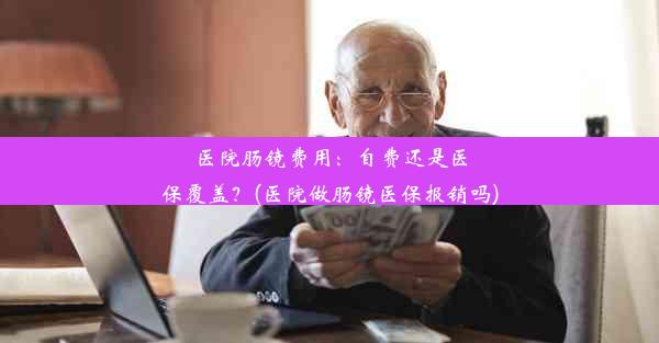 医院肠镜费用：自费还是医保覆盖？(医院做肠镜医保报销吗)