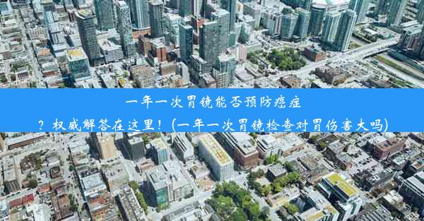 一年一次胃镜能否预防癌症？权威解答在这里！(一年一次胃镜检查对胃伤害大吗)