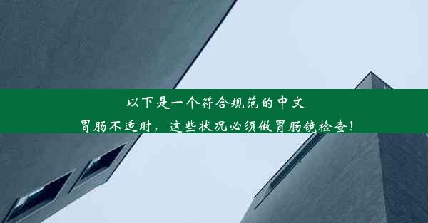 以下是一个符合规范的中文胃肠不适时，这些状况必须做胃肠镜检查！