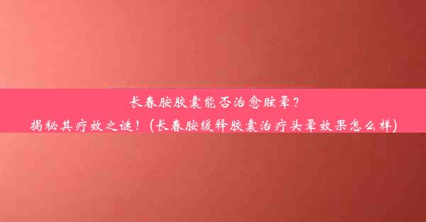 <b>长春胺胶囊能否治愈眩晕？揭秘其疗效之谜！(长春胺缓释胶囊治疗头晕效果怎么样)</b>