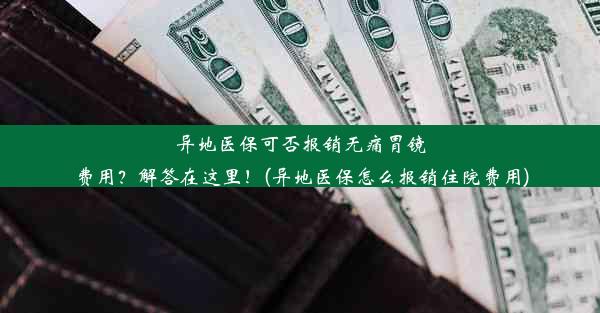 异地医保可否报销无痛胃镜费用？解答在这里！(异地医保怎么报销住院费用)