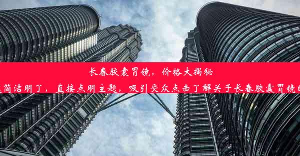 长春胶囊胃镜，价格大揭秘！这个标题简洁明了，直接点明主题，吸引受众点击了解关于长春胶囊胃镜的价格信息。