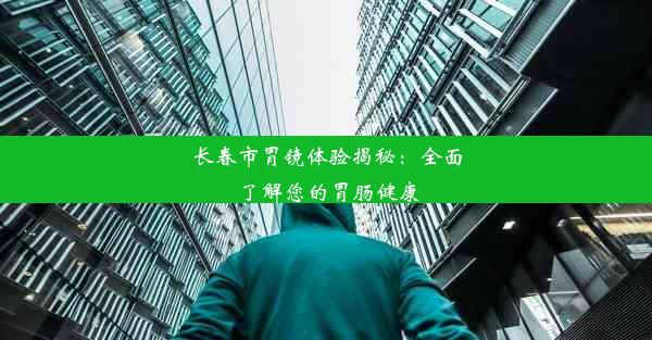 长春市胃镜体验揭秘：全面了解您的胃肠健康