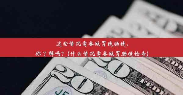 这些情况需要做胃镜肠镜，你了解吗？(什么情况需要做胃肠镜检查)