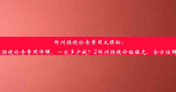 郑州肠镜检查费用大揭秘：价格透明，舒适度保障！或者其他有吸引力的1郑州肠镜检查费用详解，一次多少钱？2郑州肠镜价格曝光，