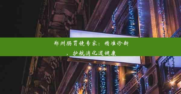 郑州肠胃镜专家：精准诊断，护航消化道健康