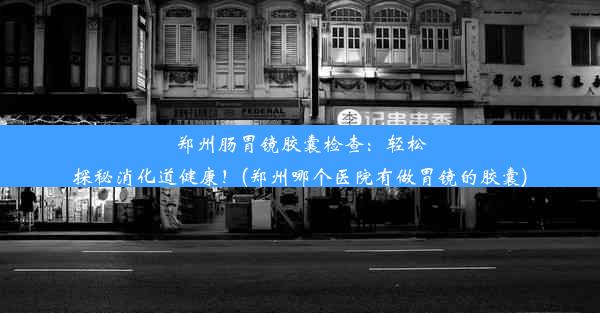 郑州肠胃镜胶囊检查：轻松探秘消化道健康！(郑州哪个医院有做胃镜的胶囊)