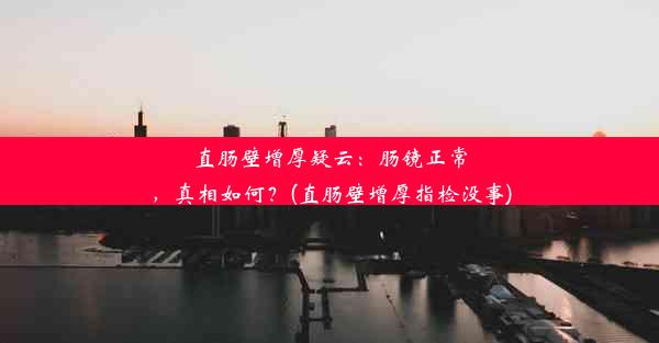 <b>直肠壁增厚疑云：肠镜正常，真相如何？(直肠壁增厚指检没事)</b>